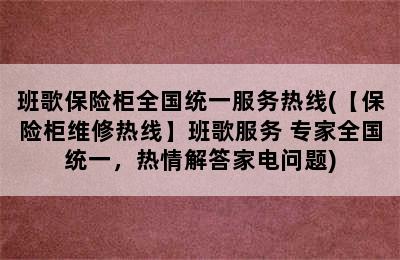 班歌保险柜全国统一服务热线(【保险柜维修热线】班歌服务 专家全国统一，热情解答家电问题)